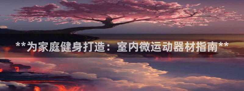 意昂体育3招商电话地址是多少：**为家庭健身打造：室