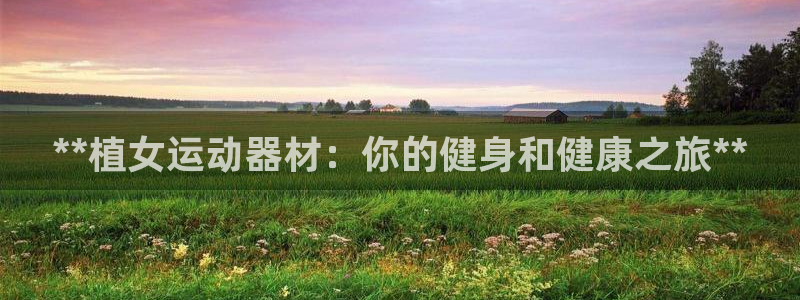 意昂体育3招商电话：**植女运动器材：你的健身和健康