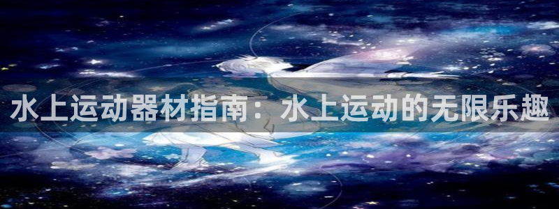 意昂体育3招商电话：水上运动器材指南：水上运动的无限