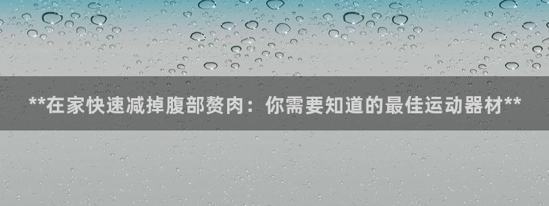 意昂体育3招商电话号码是多少号：**在家快速减掉腹部