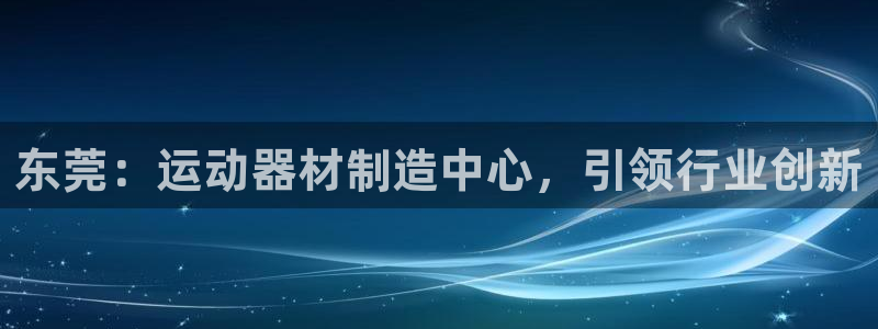 意昂3娱乐下载：东莞：运动器材制造中心，引领行业创新