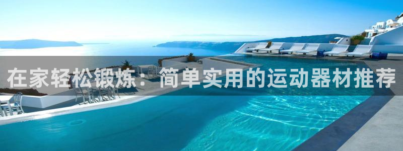 意昂体育3：在家轻松锻炼：简单实用的运动器材推荐