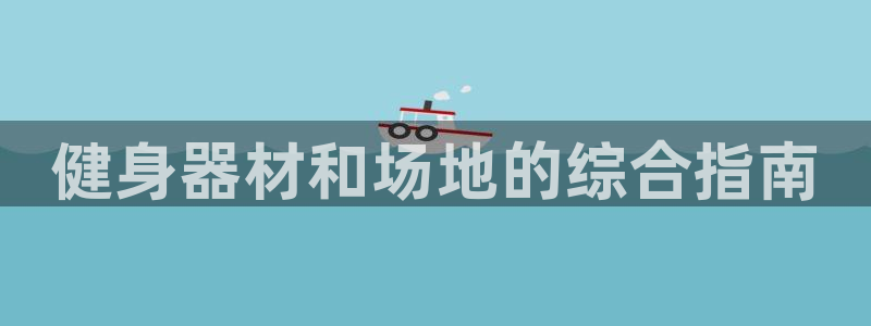 意昂3集团官网首页：健身器材和场地的综合指南