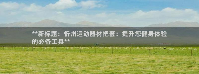 意昂体育3平台是正规平台吗安全吗：**新标题：忻州运