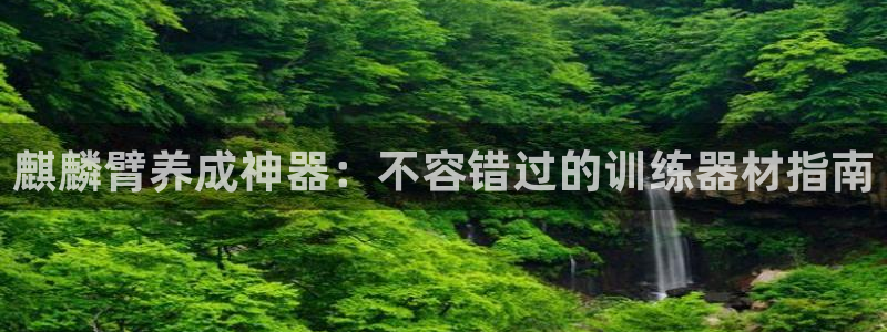 意昂体育3平台注册流程图：麒麟臂养成神器：不容错过的