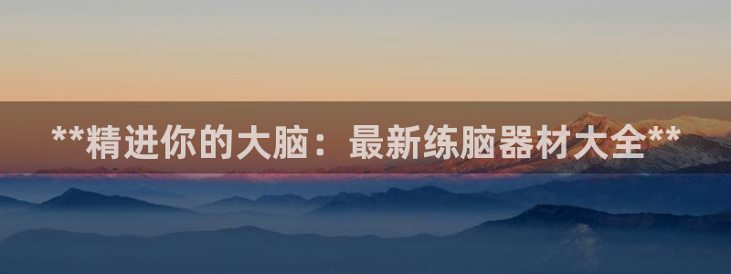 意昂3娱乐下载：**精进你的大脑：最新练脑器材大全*