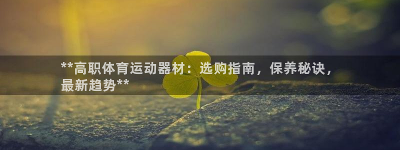 意昂3科技：**高职体育运动器材：选购指南，保养秘诀