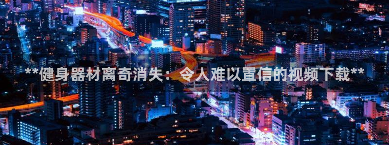 意昂体育3平台注册要钱吗是真的吗：**健身器材离奇消