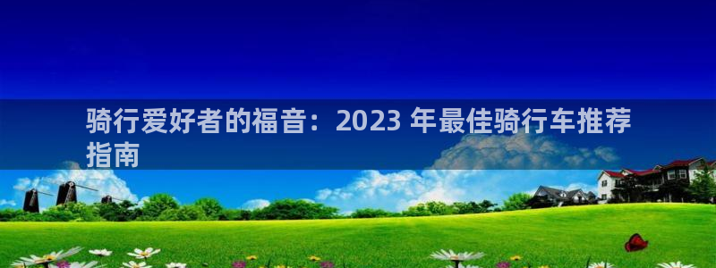 意昂3代理：骑行爱好者的福音：2023 年最佳骑行车