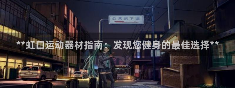 意昂体育3招商电话号码：**虹口运动器材指南：发现您