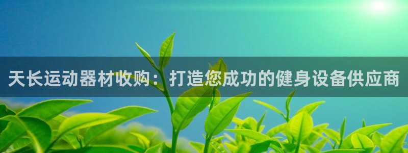 意昂体育3联系电话：天长运动器材收购：打造您成功的健