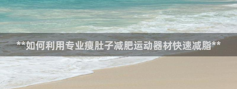 意昂3神州：**如何利用专业瘦肚子减肥运动器材快速减