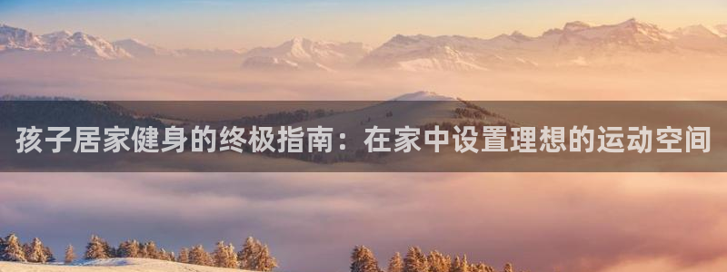 意昂体育3招商电话是多少：孩子居家健身的终极指南：在