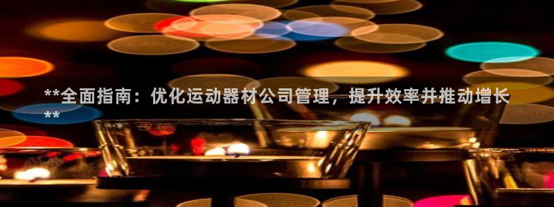 意昂体育3招商电话：**全面指南：优化运动器材公司管