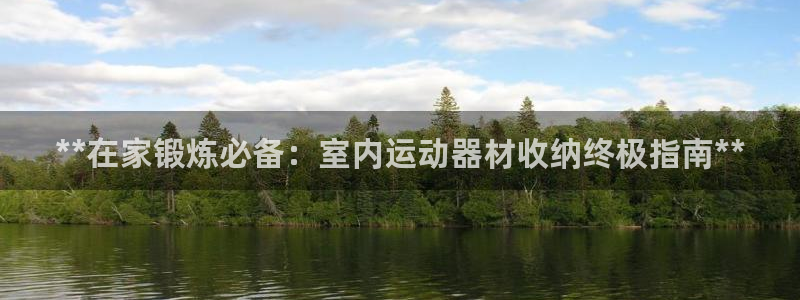 意昂3娱乐下载：**在家锻炼必备：室内运动器材收纳终
