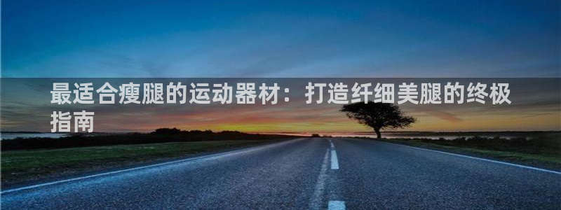 意昂体育3招商电话地址是多少：最适合瘦腿的运动器材：