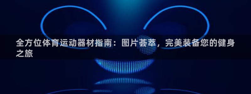 意昂体育3平台假的吗是真的吗：全方位体育运动器材指南
