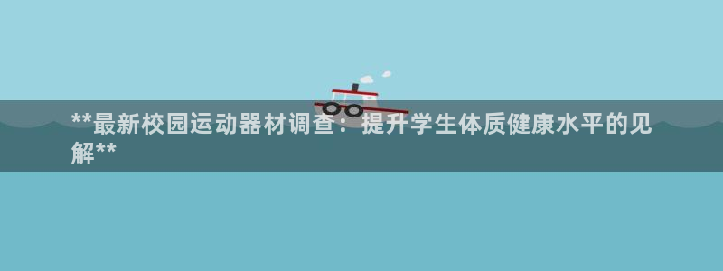 意昂3娱乐代理怎么样：**最新校园运动器材调查：提升