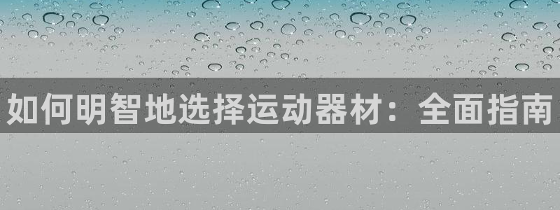 意昂体育3平台假的吗是真的吗：如何明智地选择运动器材