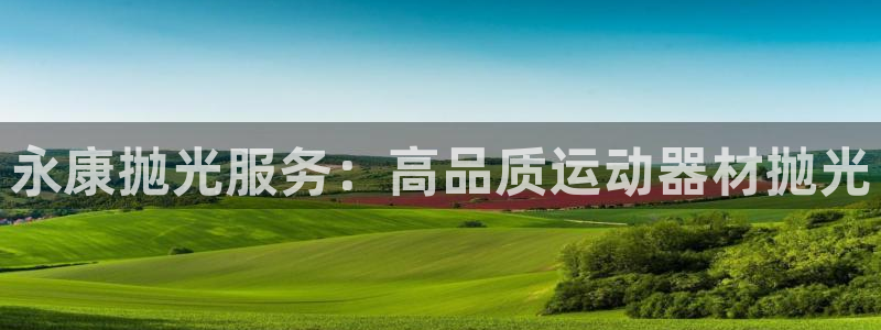 意昂体育3平台APP：永康抛光服务：高品质运动器材抛