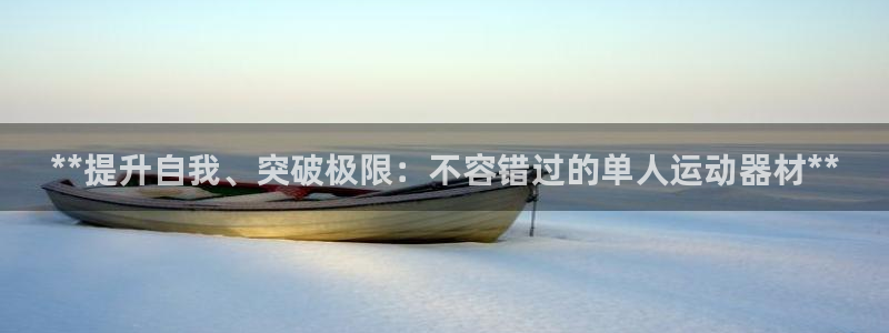 意昂3娱乐首页网站大全：**提升自我、突破极限：不容
