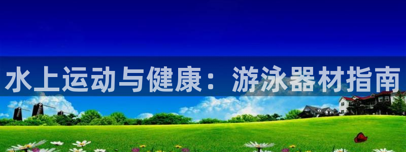 意昂3娱乐首页官网下载：水上运动与健康：游泳器材指南