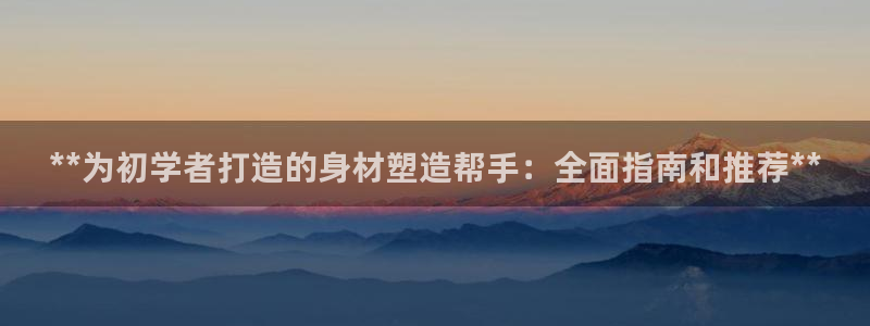 意昂集团官网：**为初学者打造的身材塑造帮手：全面指