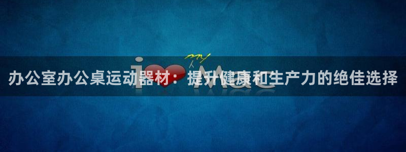 意昂体育3平台注册要钱吗：办公室办公桌运动器材：提升