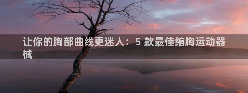 意昂体育3平台假的吗是真的吗：让你的胸部曲线更迷人：