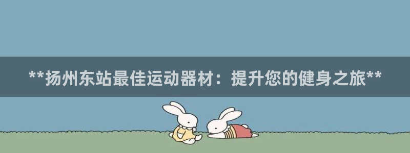 意昂体育3联系电话：**扬州东站最佳运动器材：提升您