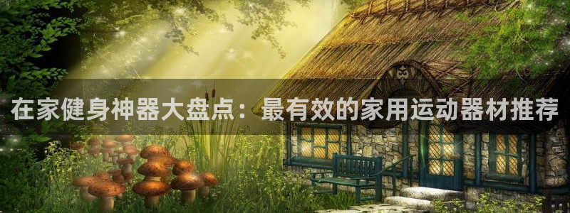 意昂体育3招商电话地址查询：在家健身神器大盘点：最有