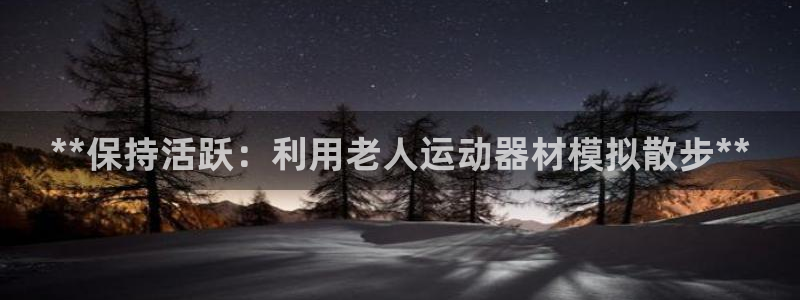 意昂平台体育：**保持活跃：利用老人运动器材模拟散步