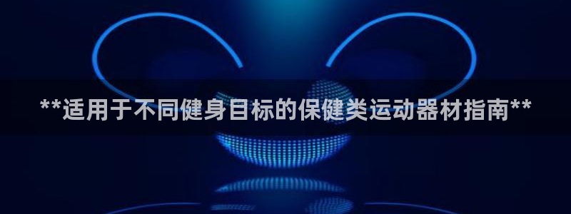 意昂体育3软件：**适用于不同健身目标的保健类运动器