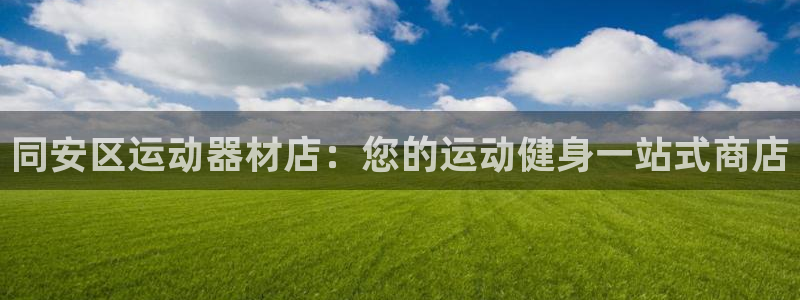 意昂体育3注册：同安区运动器材店：您的运动健身一站式