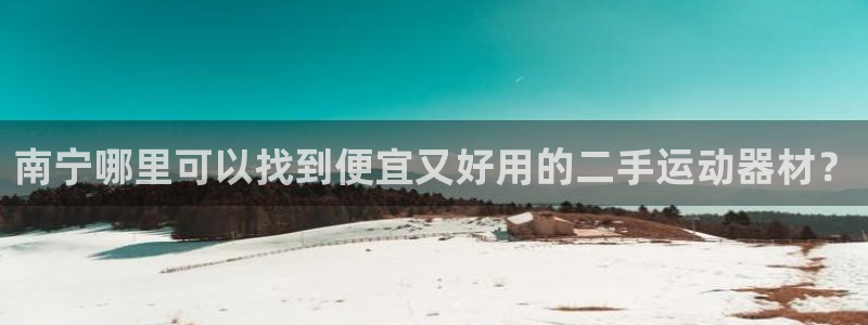 注册意昂3：南宁哪里可以找到便宜又好用的二手运动器材