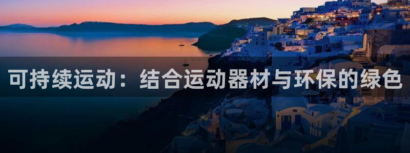 意昂体育3注册：可持续运动：结合运动器材与环保的绿色
