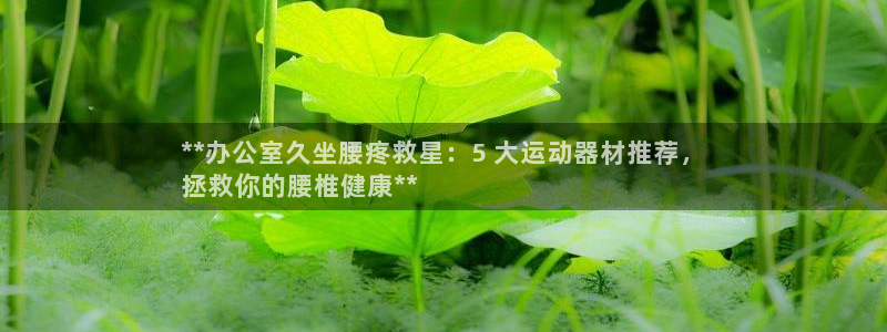 意昂体育3平台注册：**办公室久坐腰疼救星：5 大运