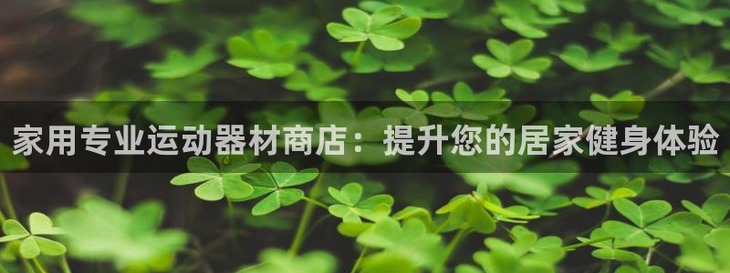 意昂体育3联系电话：家用专业运动器材商店：提升您的居