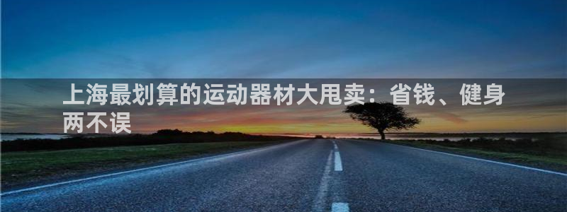 意昂体育3招商电话是多少：上海最划算的运动器材大甩卖