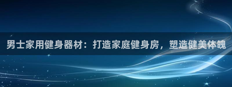 意昂平台体育：男士家用健身器材：打造家庭健身房，塑造
