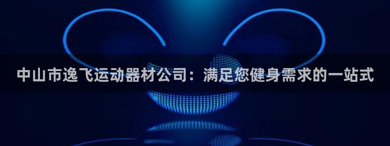 意昂3开户：中山市逸飞运动器材公司：满足您健身需求的