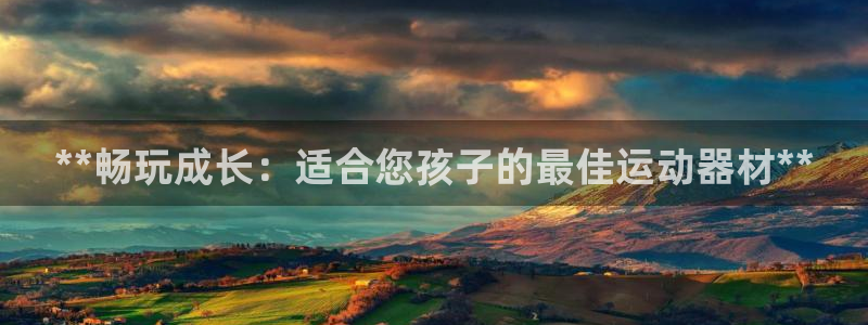 意昂体育3联系电话：**畅玩成长：适合您孩子的最佳运