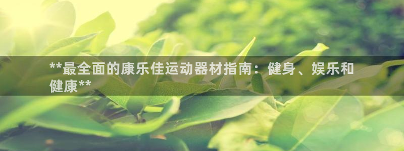 意昂3娱乐网站：**最全面的康乐佳运动器材指南：健身