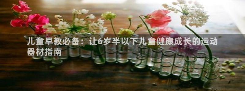 意昂体育3注册：儿童早教必备：让6岁半以下儿童健康成