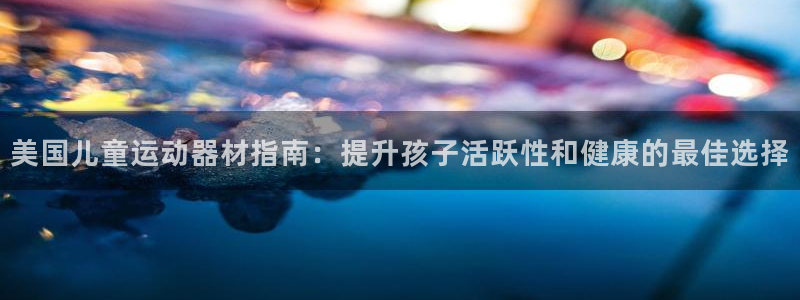 意昂体育3开户：美国儿童运动器材指南：提升孩子活跃性