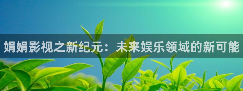 熊猫电影yy8y3全部免费观看：娟娟影视之新纪元：未来娱乐领域的新可能